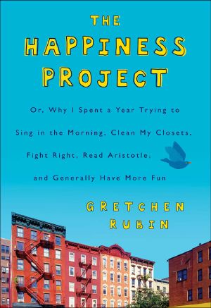 [The Happiness Project 01] • The Happiness Project · Or, Why I Spent a Year Trying to Sing in the Morning, Clean My Closets, Fight Right, Read Aristotle, and Generally Have More Fun